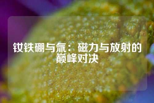 釹鐵硼與氚:磁力與放射的巔峰對決