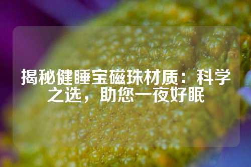 揭秘健睡寶磁珠材質(zhì):科學(xué)之選,助您一夜好眠