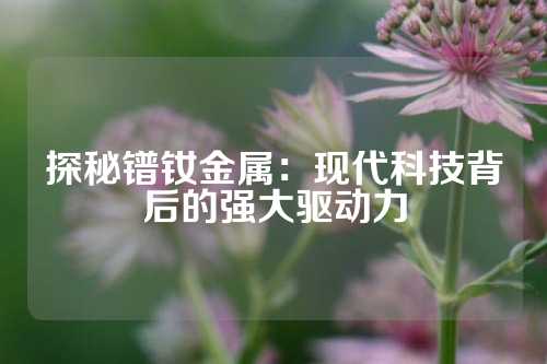 探秘鐠釹金屬:現(xiàn)代科技背后的強大驅動力