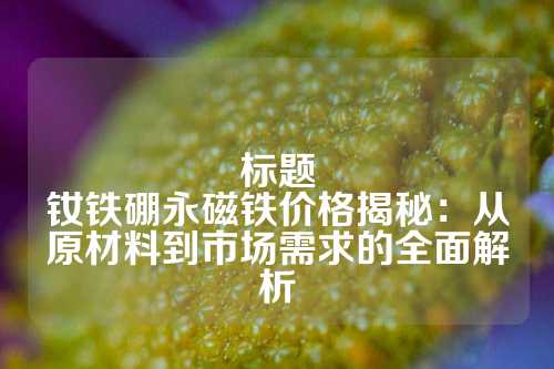 標(biāo)題
釹鐵硼永磁鐵價(jià)格揭秘:從原材料到市場(chǎng)需求的全面解析