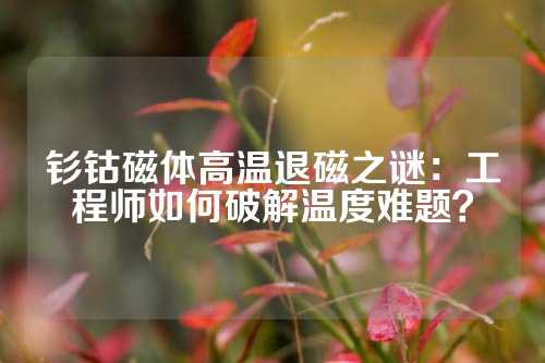 釤鈷磁體高溫退磁之謎：工程師如何破解溫度難題？