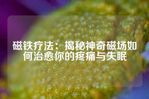 磁鐵療法:揭秘神奇磁場如何治愈你的疼痛與失眠