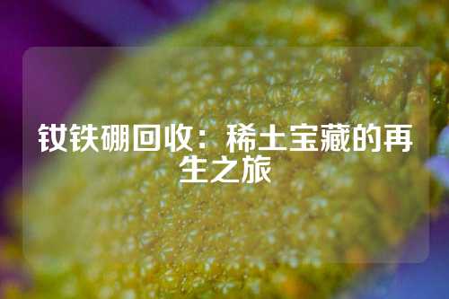 釹鐵硼回收:稀土寶藏的再生之旅