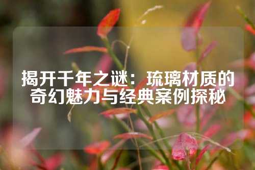 揭開千年之謎:琉璃材質(zhì)的奇幻魅力與經(jīng)典案例探秘